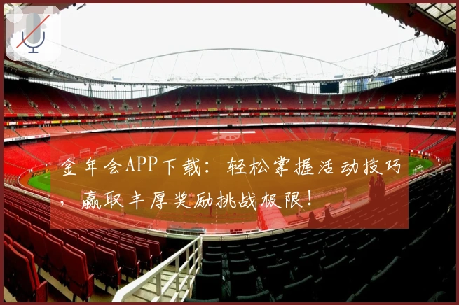 金年会APP下载：轻松掌握活动技巧，赢取丰厚奖励挑战极限！