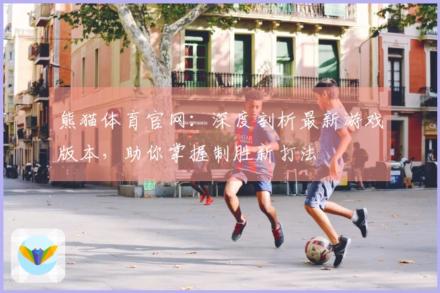 熊猫体育官网：深度剖析最新游戏版本，助你掌握制胜新打法