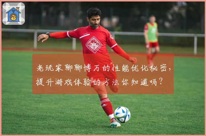 老玩家聊聊博万的性能优化秘密，提升游戏体验的方法你知道吗？