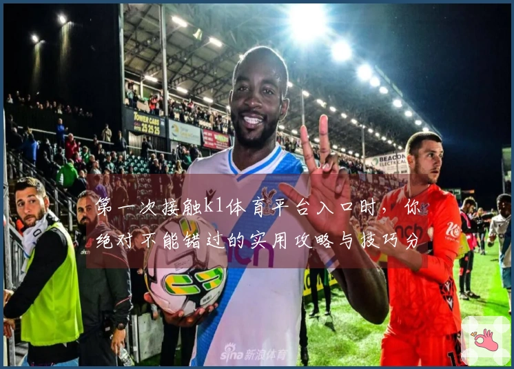 第一次接触k1体育平台入口时，你绝对不能错过的实用攻略与技巧分享