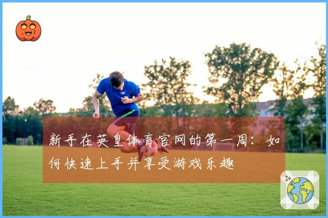 新手在英皇体育官网的第一周:如何快速上手并享受游戏乐趣