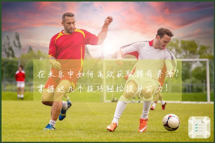 在米乐中如何高效获取稀有资源？掌握这几个技巧轻松提升实力！