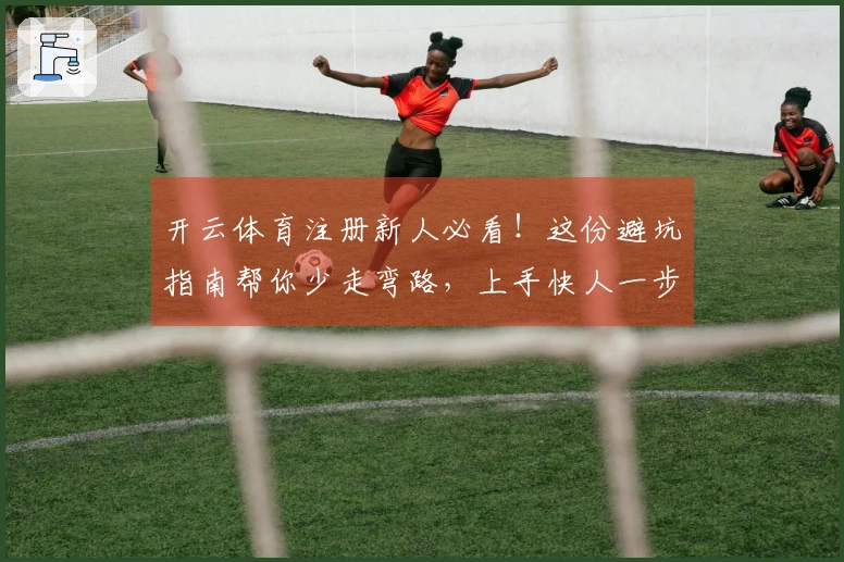 开云体育注册新人必看!这份避坑指南帮你少走弯路,上手快人一步!