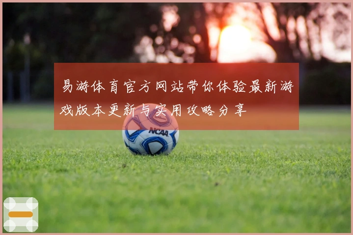 易游体育官方网站带你体验最新游戏版本更新与实用攻略分享