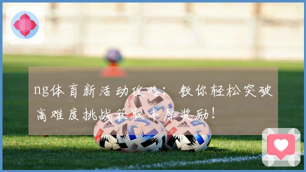 ng体育新活动攻略：教你轻松突破高难度挑战获取丰厚奖励！