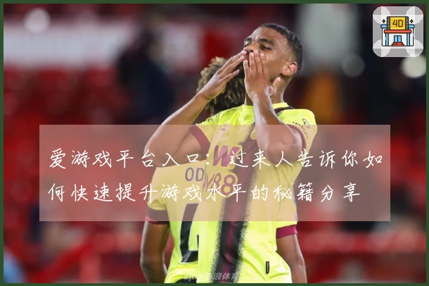 爱游戏平台入口：过来人告诉你如何快速提升游戏水平的秘籍分享