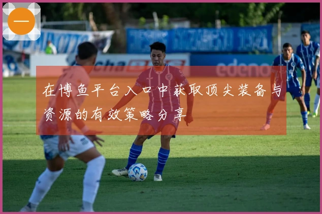 在博鱼平台入口中获取顶尖装备与资源的有效策略分享