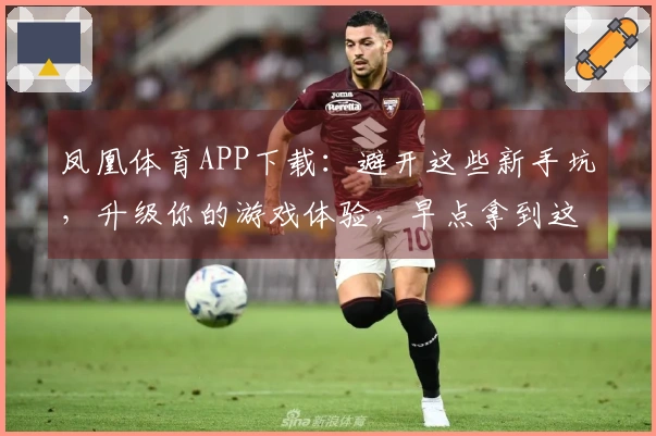 凤凰体育APP下载：避开这些新手坑，升级你的游戏体验，早点拿到这份进阶攻略