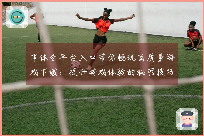 华体会平台入口带你畅玩高质量游戏下载，提升游戏体验的秘密技巧