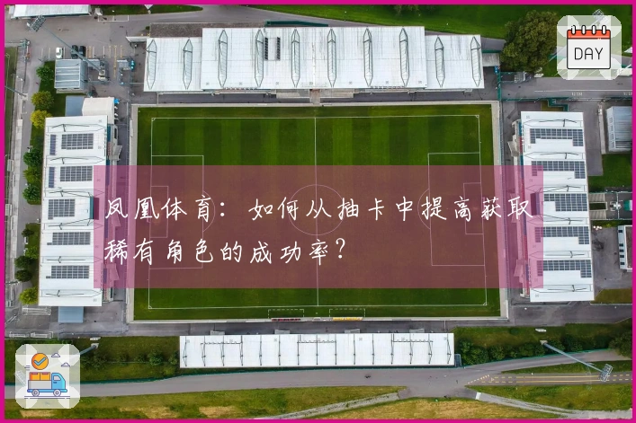 凤凰体育:如何从抽卡中提高获取稀有角色的成功率?