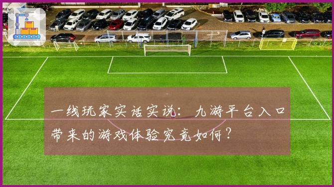 一线玩家实话实说：九游平台入口带来的游戏体验究竟如何？