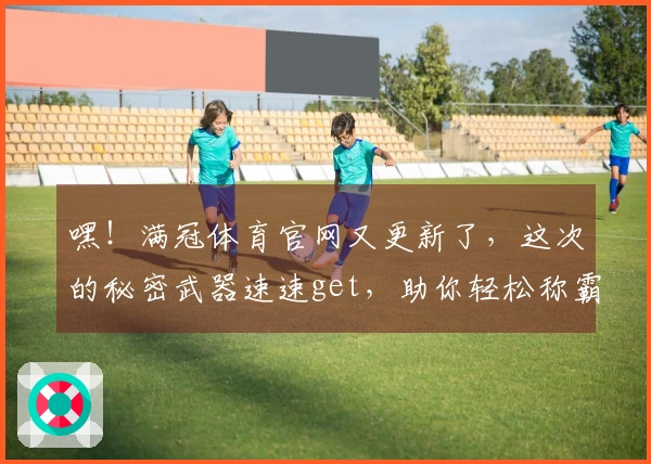 嘿！满冠体育官网又更新了，这次的秘密武器速速get，助你轻松称霸新版本！