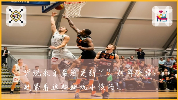 听说米乐最近更新了？别再踩雷，赶紧看这些避坑小技巧！