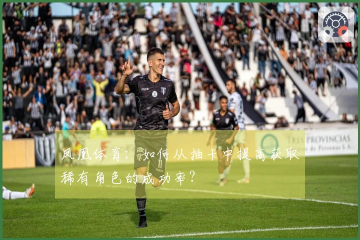 凤凰体育:如何从抽卡中提高获取稀有角色的成功率?