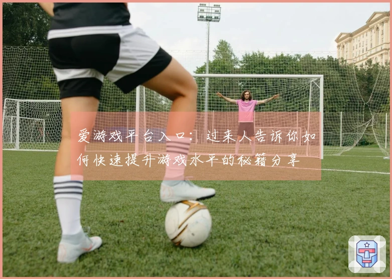 爱游戏平台入口：过来人告诉你如何快速提升游戏水平的秘籍分享