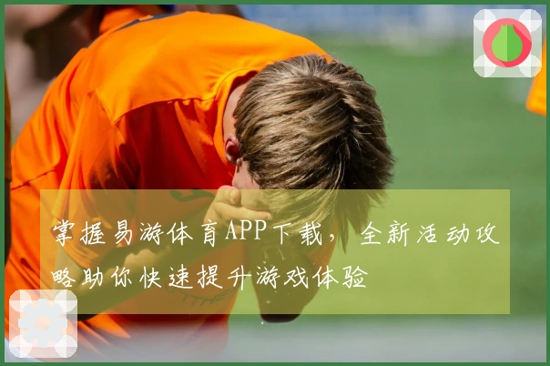 掌握易游体育APP下载，全新活动攻略助你快速提升游戏体验
