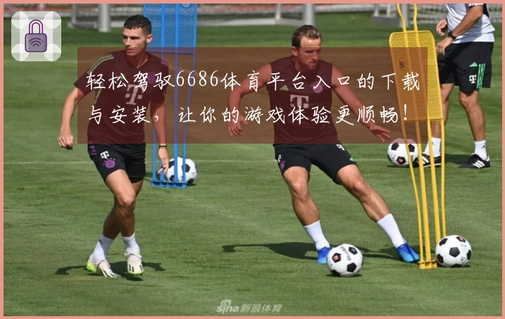 轻松驾驭6686体育平台入口的下载与安装，让你的游戏体验更顺畅！