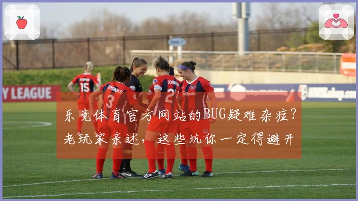 乐竞体育官方网站的BUG疑难杂症？老玩家亲述，这些坑你一定得避开！
