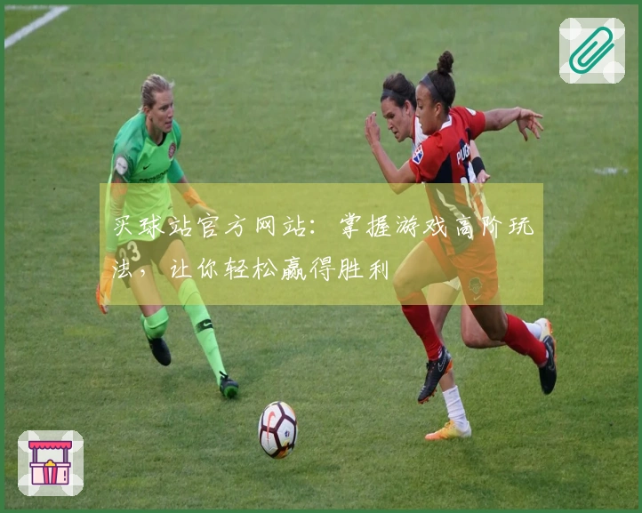 买球站官方网站:掌握游戏高阶玩法,让你轻松赢得胜利