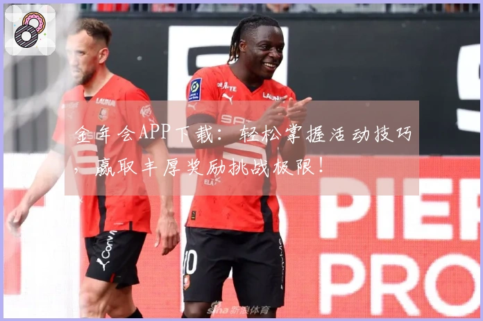 金年会APP下载:轻松掌握活动技巧,赢取丰厚奖励挑战极限!