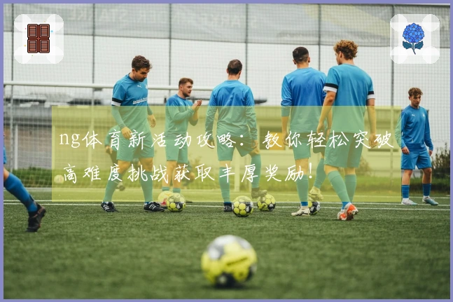 ng体育新活动攻略：教你轻松突破高难度挑战获取丰厚奖励！