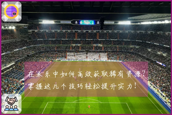 在米乐中如何高效获取稀有资源?掌握这几个技巧轻松提升实力!