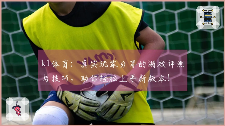 k1体育：真实玩家分享的游戏评测与技巧，助你轻松上手新版本！